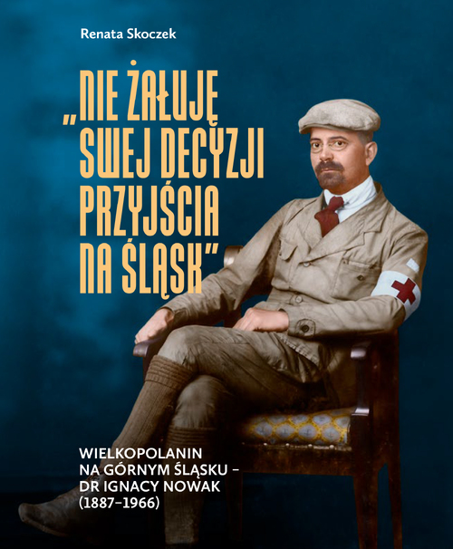 Renata Skoczek, „Nie żałuję swej decyzji przyjścia na Śląsk". Wielkopolanin na Górnym Śląsku – dr Ignacy Nowak (1887–1966), Katowice 2025
