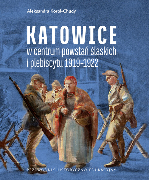 Aleksandra Korol-Chudy, Katowice w centrum powstań śląskich i plebiscytu 1919–1922. Przewodnik historyczno-edukacyjny, Katowice 2025