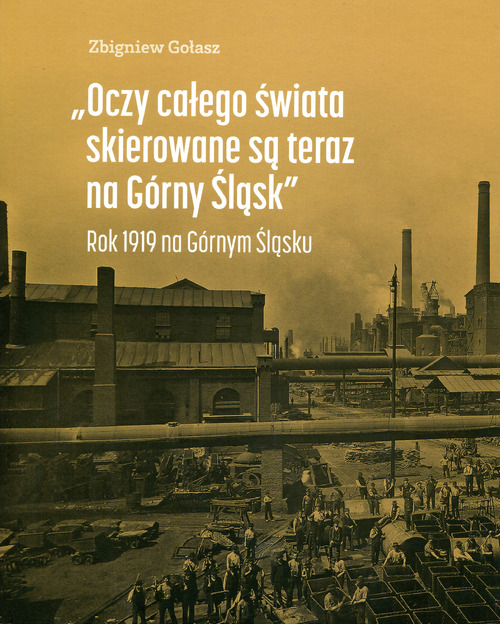 Zbigniew Gołasz, „Oczy całego świata skierowane są teraz na Górny Śląsk” Rok 1919 na Górnym Śląsku, Katowice 2019