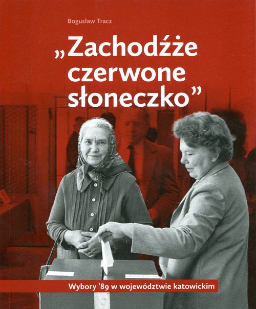 Bogusław Tracz, „Zachodźże czerwone słoneczko”. Wybory ’89 w województwie katowickim, Katowice-Gliwice 2019