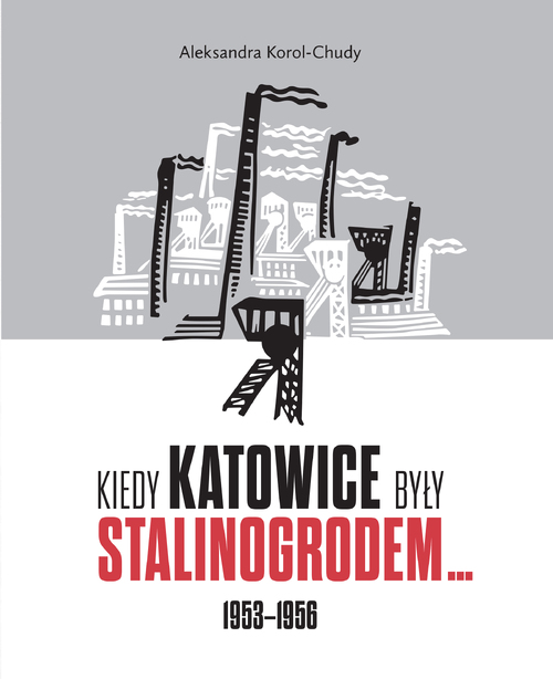 Aleksandra Korol-Chudy, Kiedy Katowice były Stalinogrodem… 1953-1956, Katowice 2020